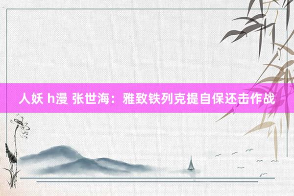人妖 h漫 张世海：雅致铁列克提自保还击作战
