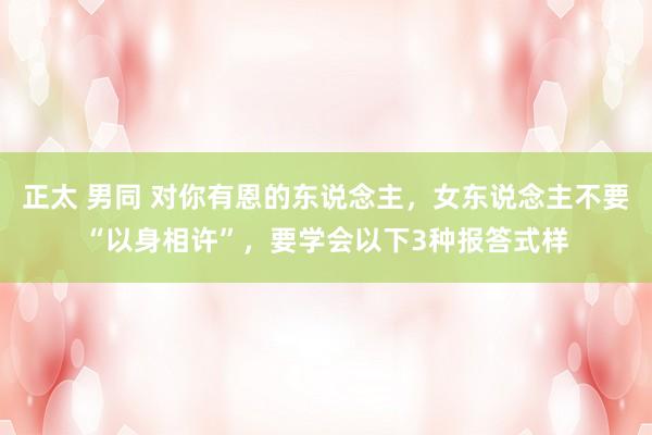 正太 男同 对你有恩的东说念主，女东说念主不要“以身相许”，要学会以下3种报答式样