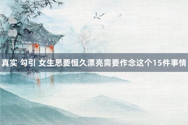 真实 勾引 女生思要恒久漂亮需要作念这个15件事情