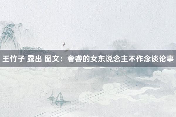 王竹子 露出 图文：奢睿的女东说念主不作念谈论事