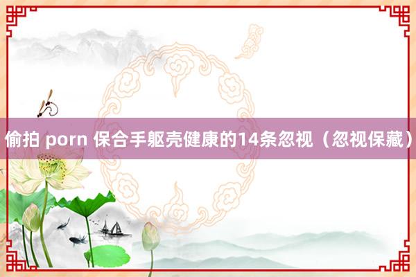 偷拍 porn 保合手躯壳健康的14条忽视（忽视保藏）