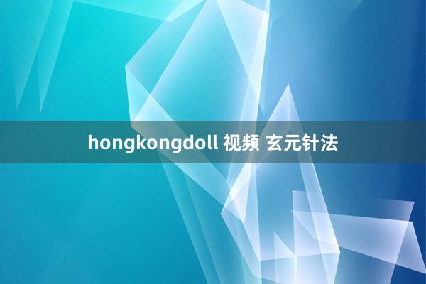 hongkongdoll 视频 玄元针法