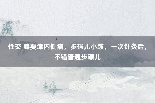 性交 膝要津内侧痛，步碾儿小跛，一次针灸后，不错普通步碾儿