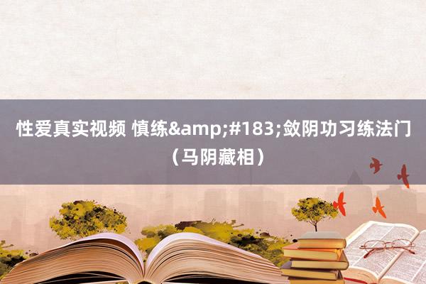 性爱真实视频 慎练&#183;敛阴功习练法门（马阴藏相）