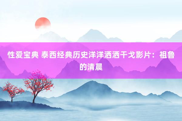 性爱宝典 泰西经典历史洋洋洒洒干戈影片：祖鲁的清晨